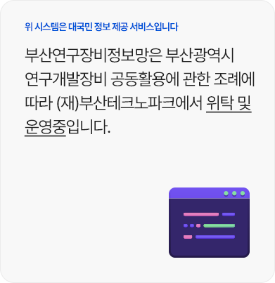 위 시스템은 대국민 정보 제공 서비스입니다 부산연구장비정보망은 부산광역시 연구개발장비 공동활용에 관한 조례에 따라 (재)부산테크노파크에서 위탁 및 운영중입니다.